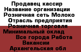 Продавец-кассир › Название организации ­ Розничная сеть Молоко › Отрасль предприятия ­ Розничная торговля › Минимальный оклад ­ 15 000 - Все города Работа » Вакансии   . Архангельская обл.,Северодвинск г.